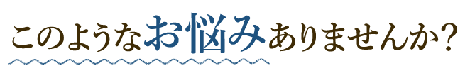 このようなお悩みありませんか?
